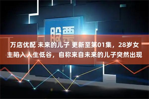 万店优配 未来的儿子 更新至第01集，28岁女主陷入人生低谷，自称来自未来的儿子突然出现