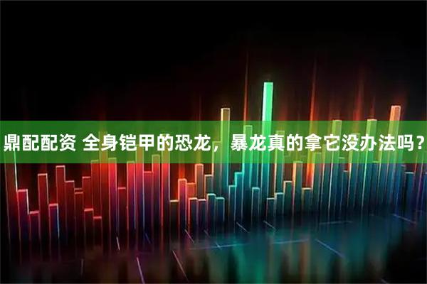 鼎配配资 全身铠甲的恐龙，暴龙真的拿它没办法吗？