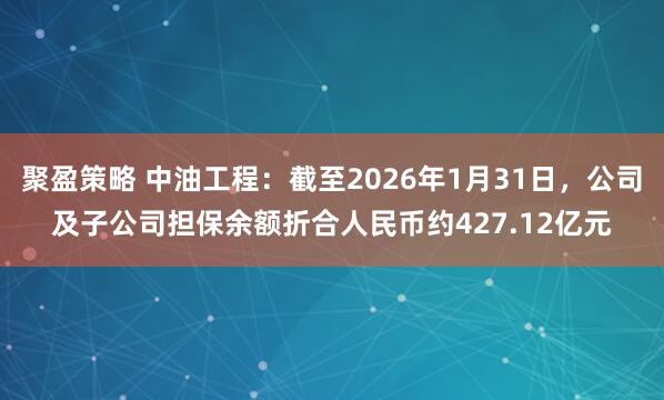 聚盈策略 中油工程：截至2026年1月31日，公司及子公司担保余额折合人民币约427.12亿元
