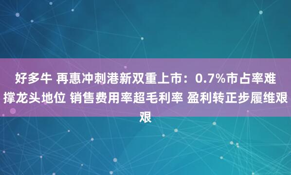 好多牛 再惠冲刺港新双重上市：0.7%市占率难撑龙头地位 销售费用率超毛利率 盈利转正步履维艰