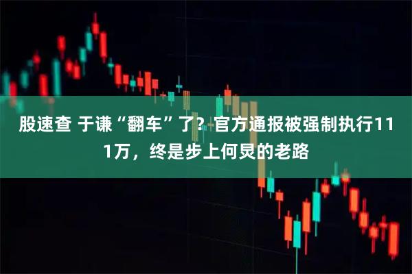 股速查 于谦“翻车”了？官方通报被强制执行111万，终是步上何炅的老路