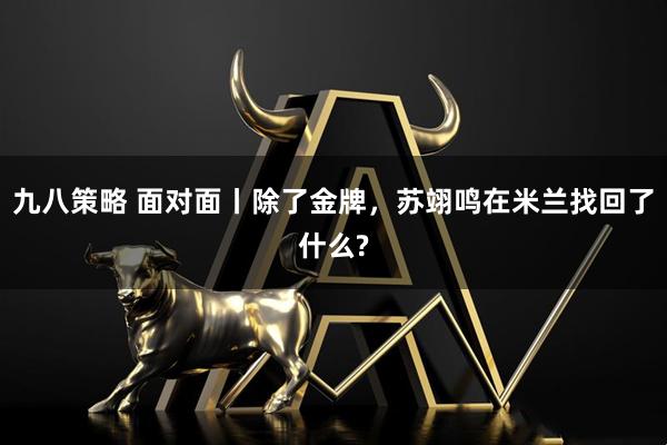 九八策略 面对面丨除了金牌，苏翊鸣在米兰找回了什么?