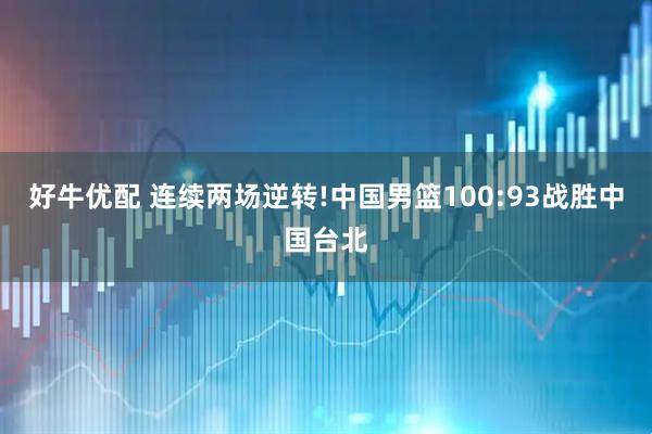 好牛优配 连续两场逆转!中国男篮100:93战胜中国台北