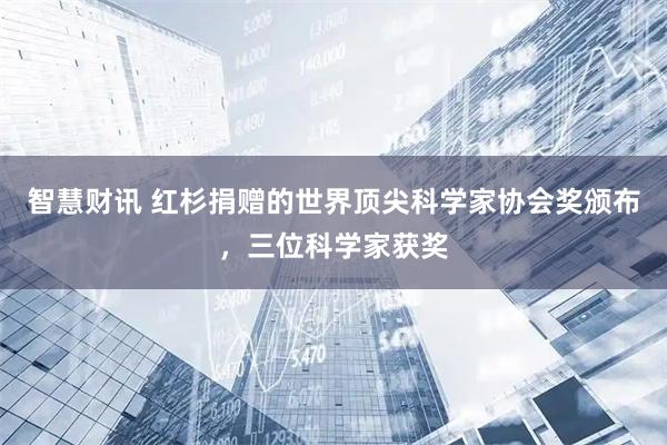 智慧财讯 红杉捐赠的世界顶尖科学家协会奖颁布，三位科学家获奖