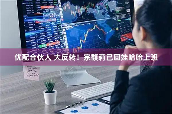 优配合伙人 大反转！宗馥莉已回娃哈哈上班