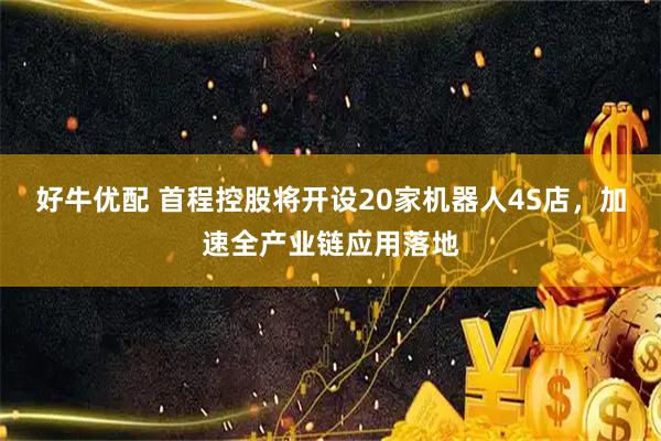 好牛优配 首程控股将开设20家机器人4S店，加速全产业链应用落地