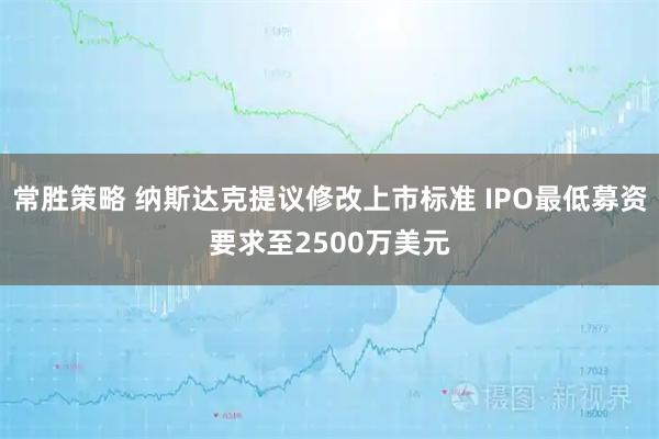 常胜策略 纳斯达克提议修改上市标准 IPO最低募资要求至2500万美元