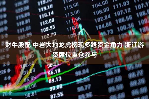 财牛股配 中岩大地龙虎榜现多路资金角力 浙江游资席位重仓参与
