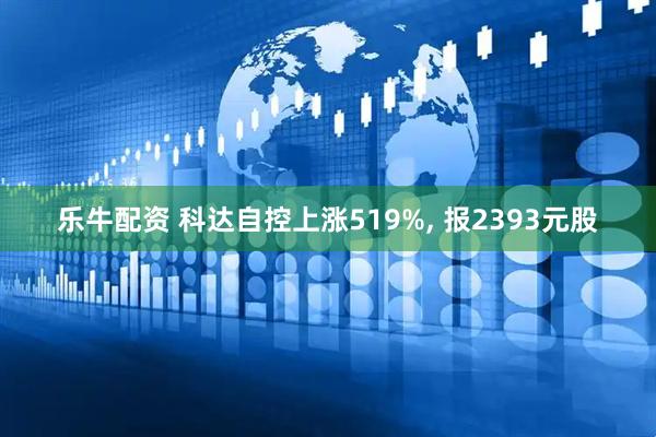 乐牛配资 科达自控上涨519%, 报2393元股