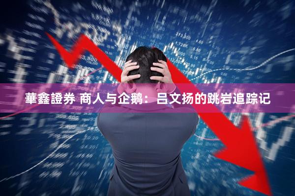 華鑫證券 商人与企鹅：吕文扬的跳岩追踪记