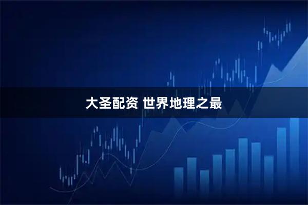大圣配资 世界地理之最