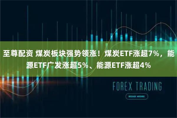 至尊配资 煤炭板块强势领涨！煤炭ETF涨超7%，能源ETF广发涨超5%、能源ETF涨超4%