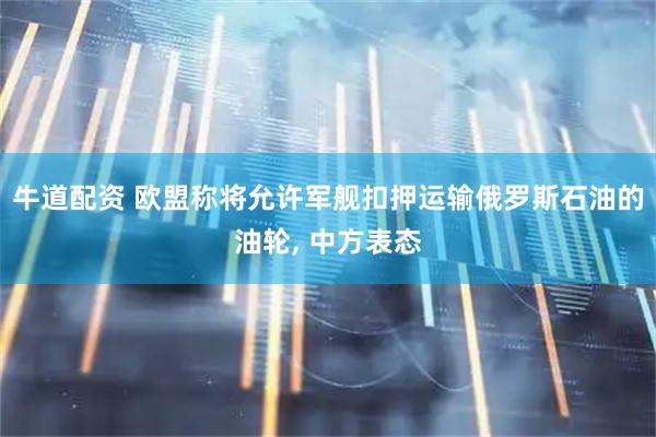 牛道配资 欧盟称将允许军舰扣押运输俄罗斯石油的油轮, 中方表态