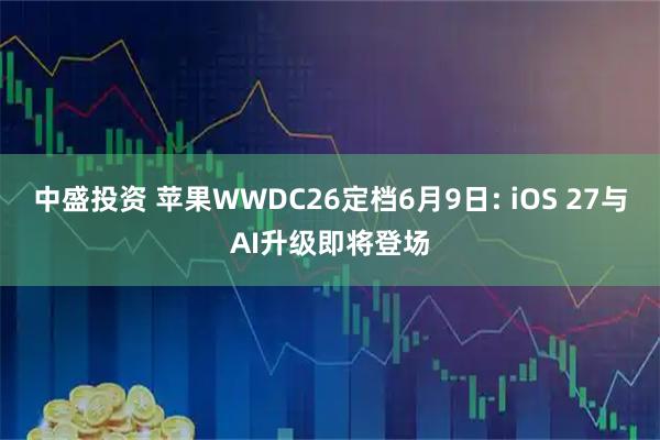 中盛投资 苹果WWDC26定档6月9日: iOS 27与AI升级即将登场