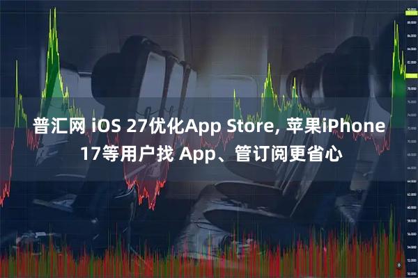 普汇网 iOS 27优化App Store, 苹果iPhone 17等用户找 App、管订阅更省心