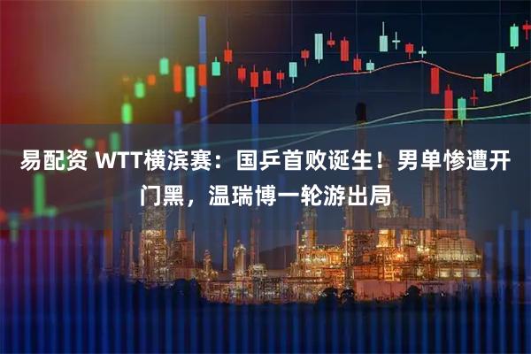 易配资 WTT横滨赛：国乒首败诞生！男单惨遭开门黑，温瑞博一轮游出局